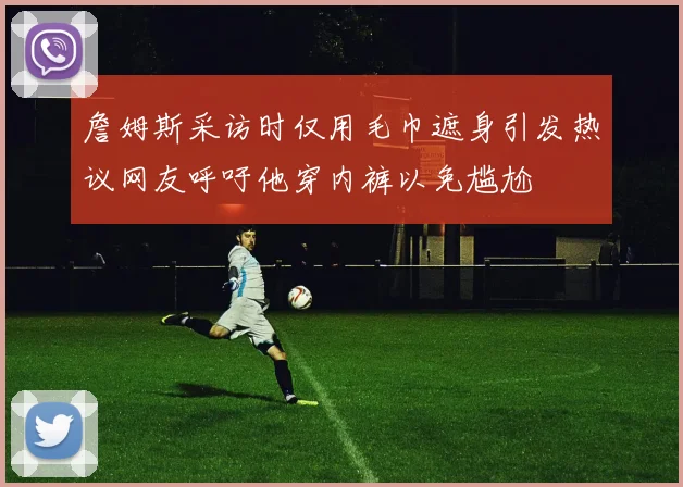 詹姆斯采访时仅用毛巾遮身引发热议网友呼吁他穿内裤以免尴尬
