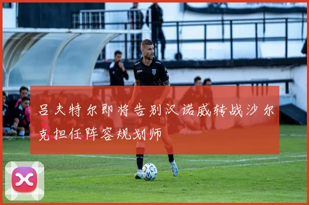 吕夫特尔即将告别汉诺威转战沙尔克担任阵容规划师