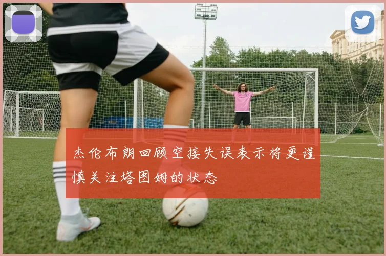 杰伦布朗回顾空接失误表示将更谨慎关注塔图姆的状态
