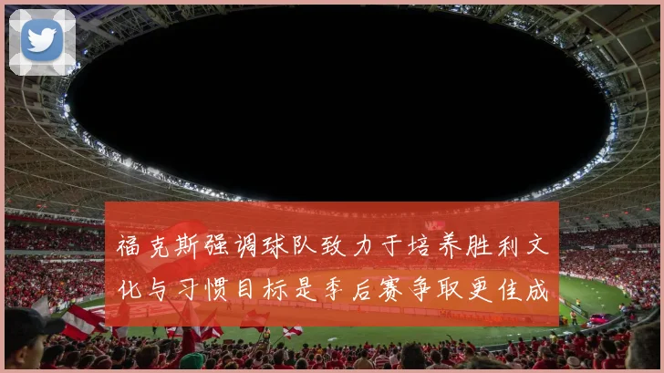 福克斯强调球队致力于培养胜利文化与习惯目标是季后赛争取更佳成绩