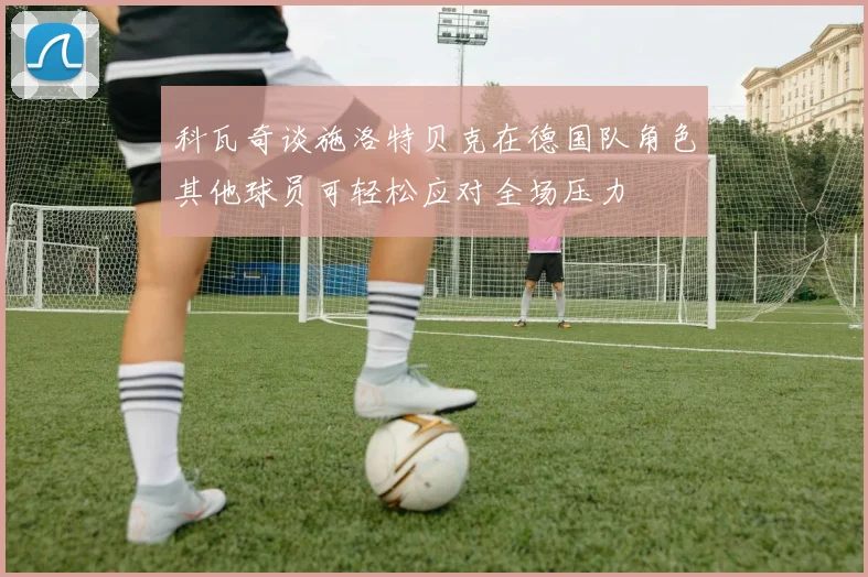 科瓦奇谈施洛特贝克在德国队角色其他球员可轻松应对全场压力