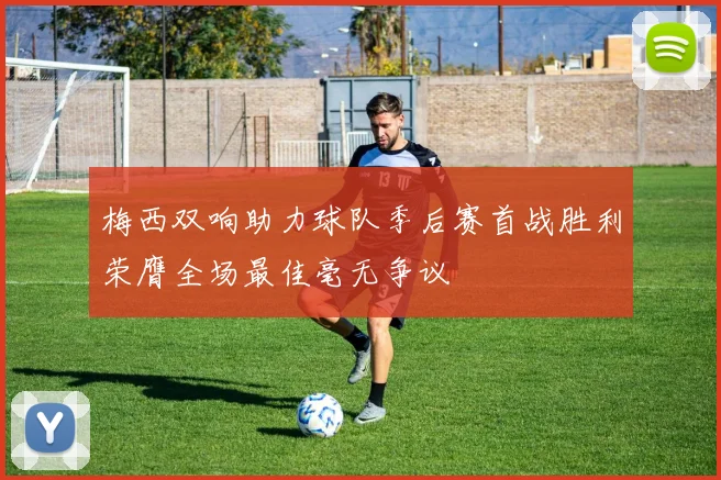 梅西双响助力球队季后赛首战胜利荣膺全场最佳毫无争议