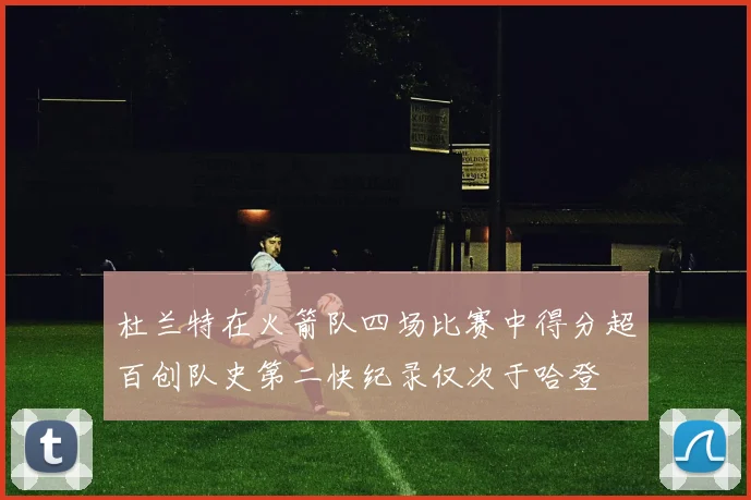 杜兰特在火箭队四场比赛中得分超百创队史第二快纪录仅次于哈登
